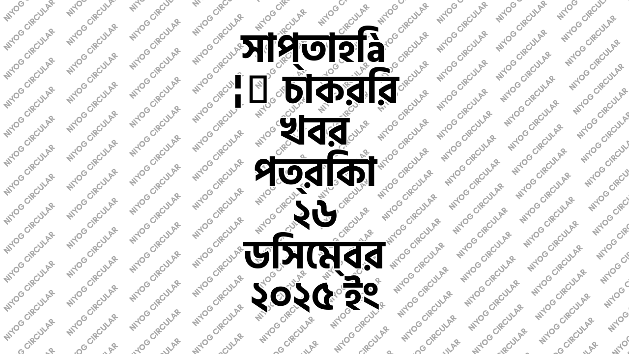 সাপ্তাহিক চাকরির খবর পত্রিকা ২৬ ডিসেম্বর ২০২৫ ইং